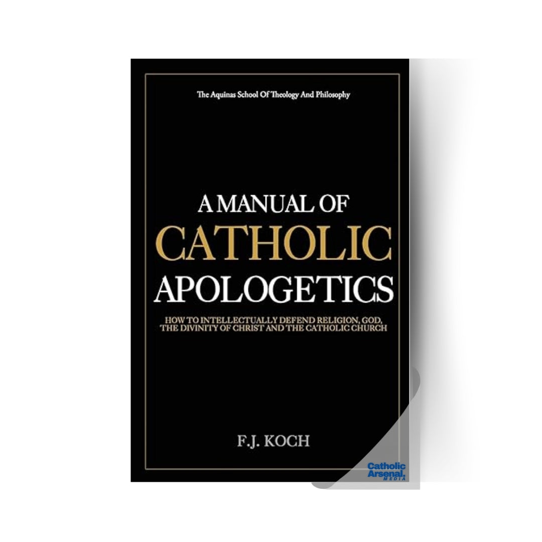 A Manual Of Catholic Apologetics: How To Intellectually Defend Religion, God, The Divinity Of Christ And The Catholic Church