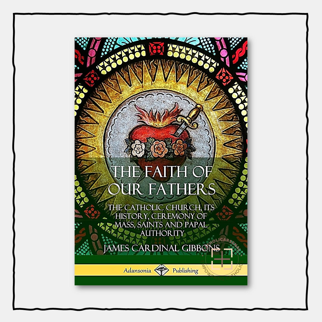 The Faith of Our Fathers : The Catholic Church, Its History, Ceremony of Mass, Saints and Papal Authority