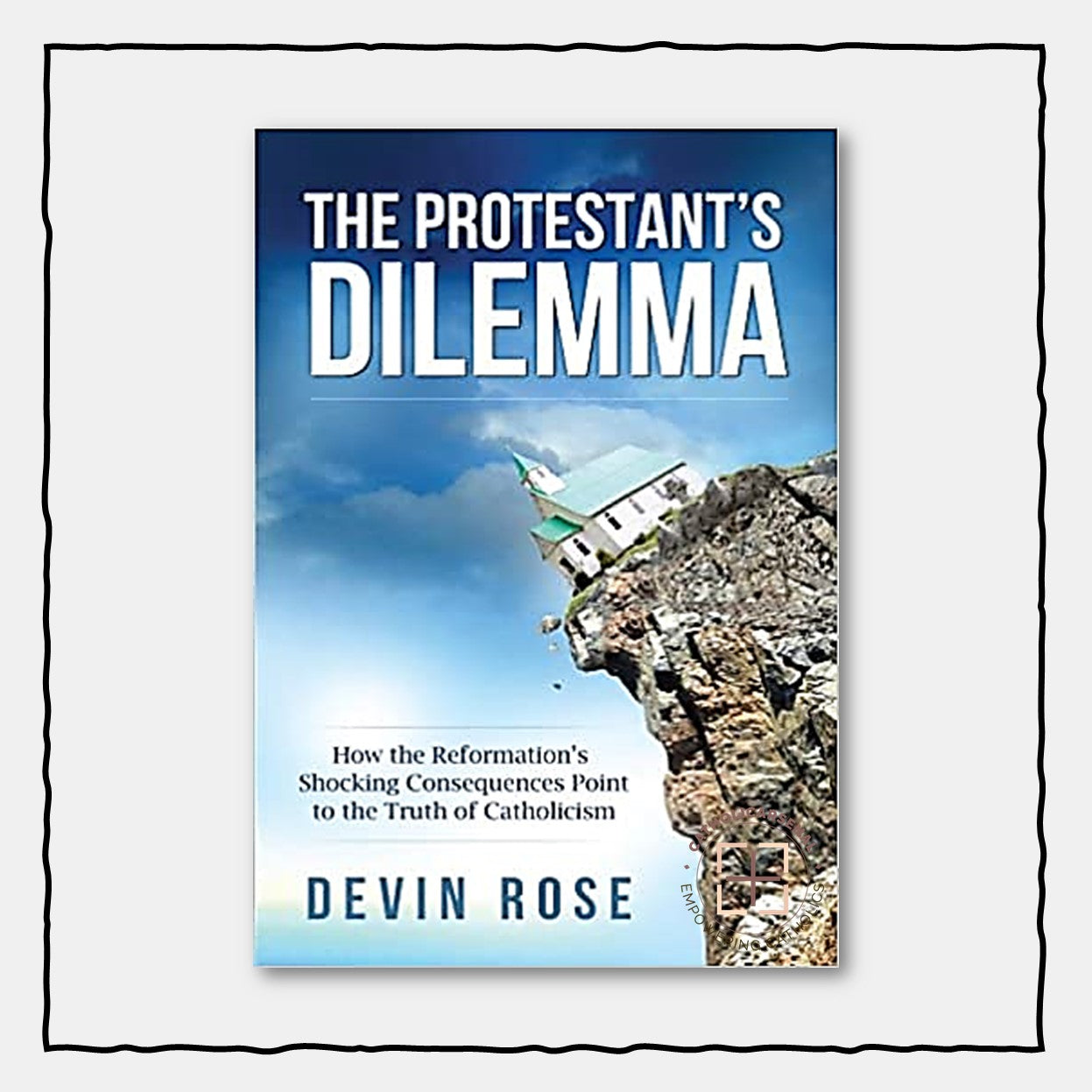 The Protestant's Dilemma : How the Reformation's Shocking Consequences Point to the Truth of Catholicism