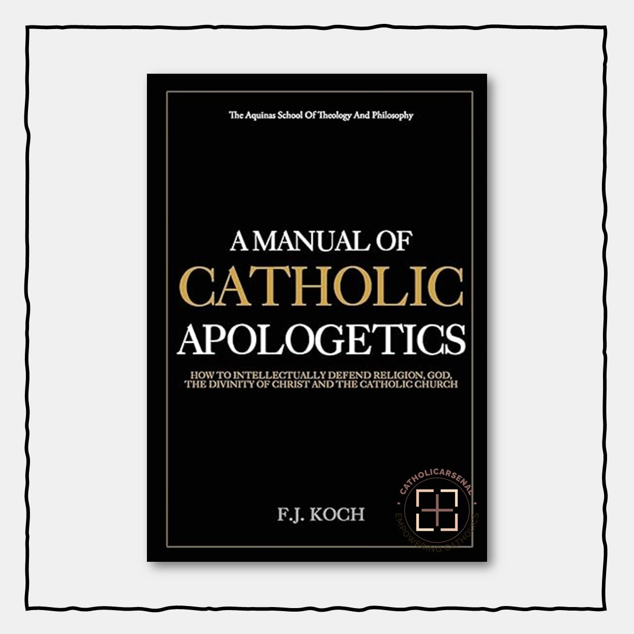 A Manual Of Catholic Apologetics: How To Intellectually Defend Religion, God, The Divinity Of Christ And The Catholic Church