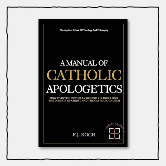 A Manual Of Catholic Apologetics: How To Intellectually Defend Religion, God, The Divinity Of Christ And The Catholic Church