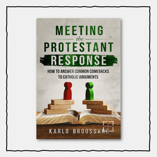Meeting The Protestant Response: How to Answer Common Comebacks to Catholic Arguments