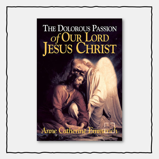 The Dolorous Passion of Our Lord Jesus Christ : From the Visions of Anne Catherine Emmerich