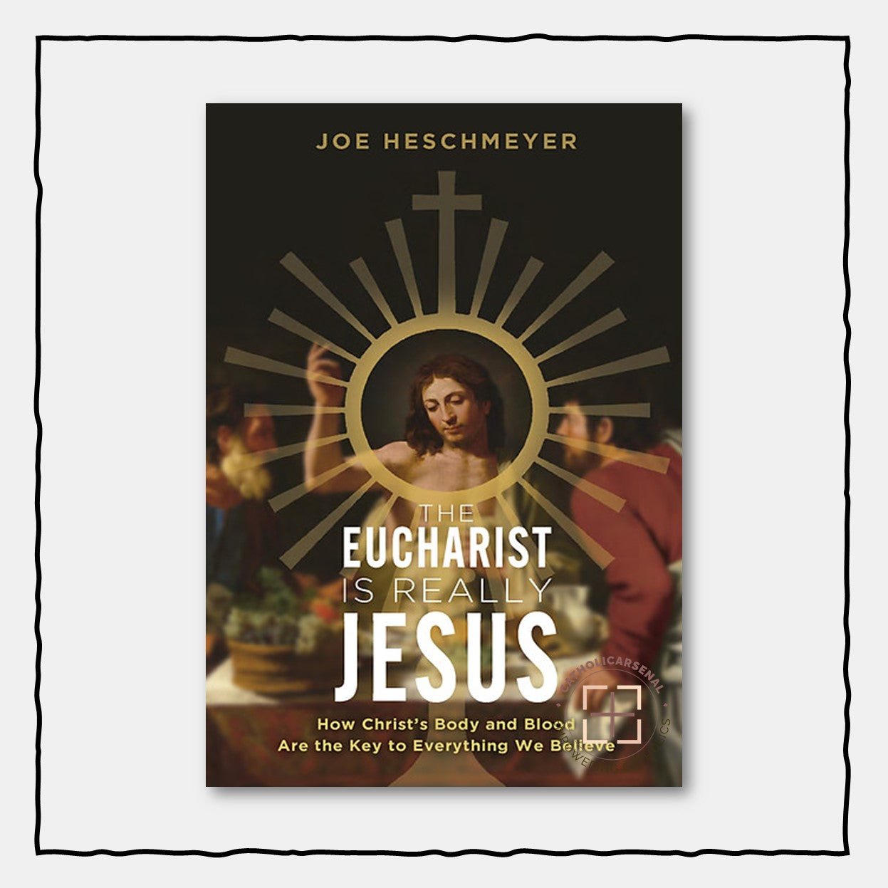 The Eucharist is Really Jesus: How Christ's Body and Blood Are the Key to Everything We Believe