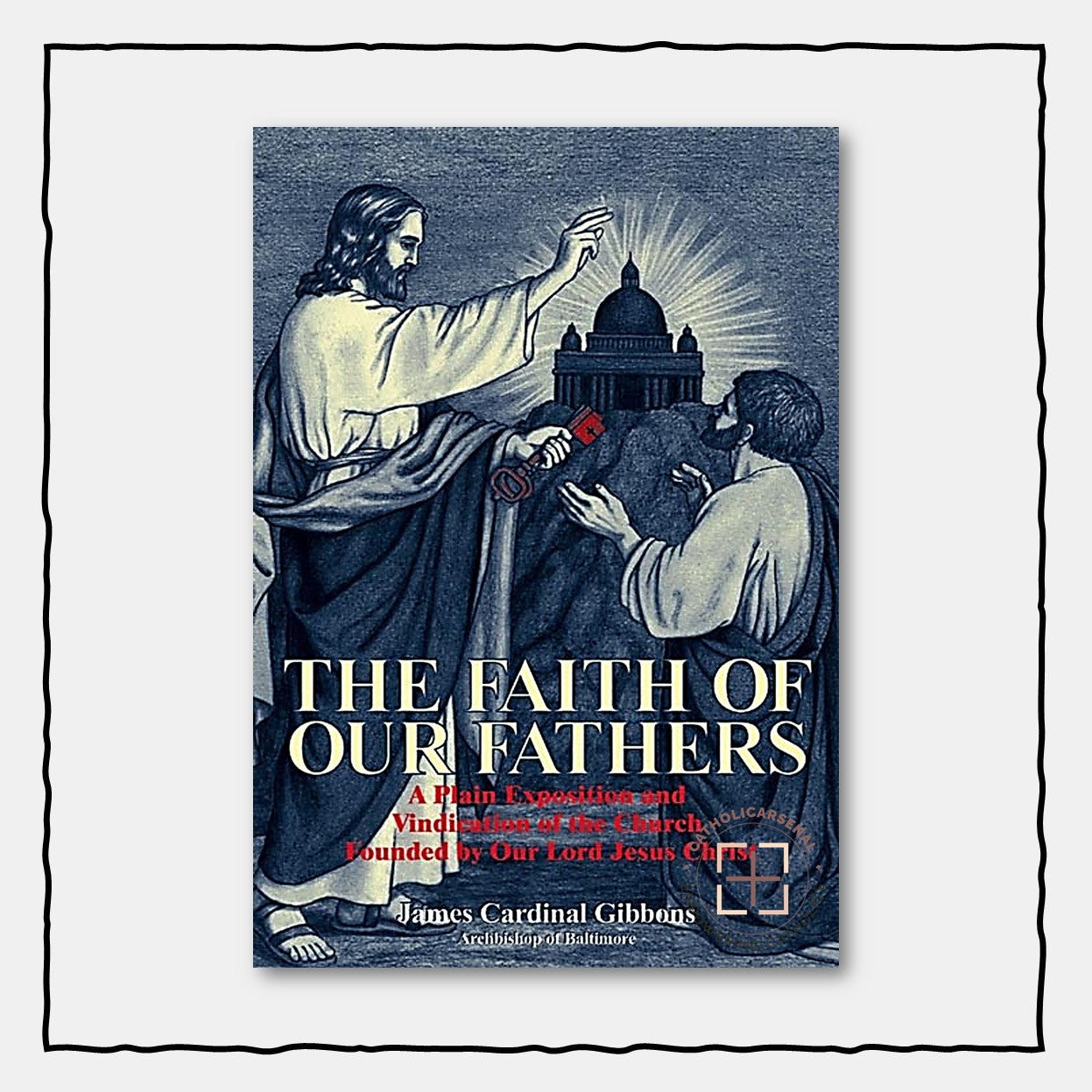The Faith of Our Fathers : A Plain Exposition and Vindication of the Church Founded by Our Lord Jesus Christ