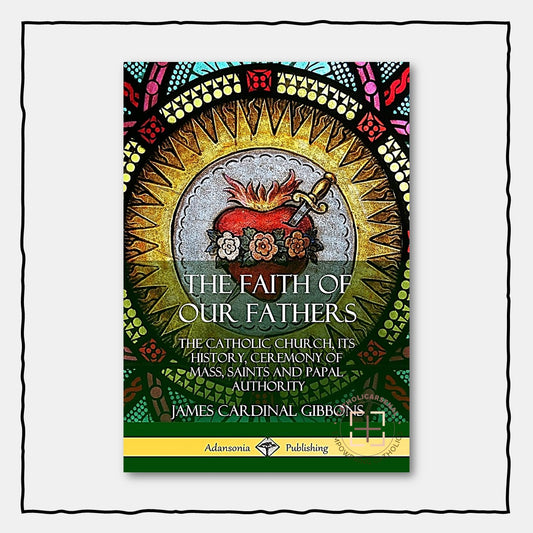 The Faith of Our Fathers : The Catholic Church, Its History, Ceremony of Mass, Saints and Papal Authority
