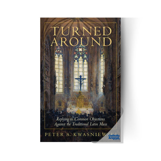 Turned Around: Replying to Common Objections Against the Traditional Latin Mass, Hardcover