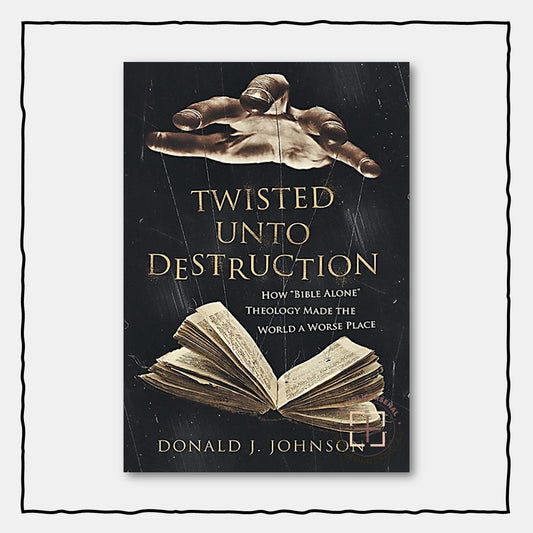 Twisted Unto Destruction: How "Bible Alone" Theology Made the World a Worse Place