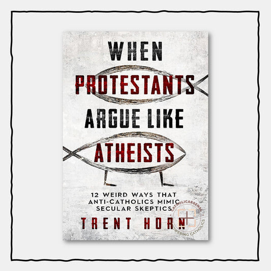 When Protestants Argue Like Atheists: 12 Weird Ways that Anti-Catholics Mimic Secular Skeptics