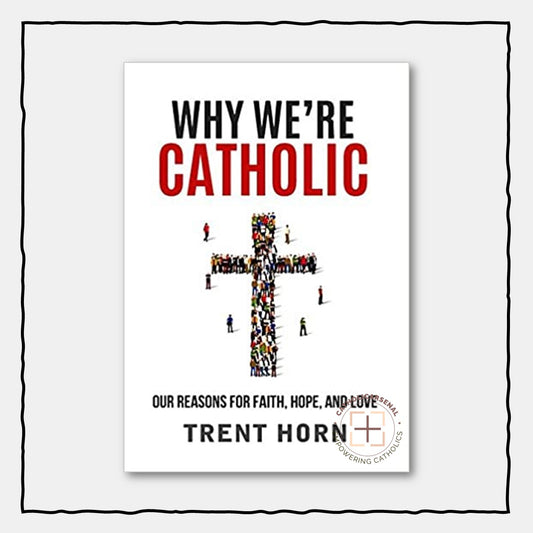 Why We're Catholic: Our Reasons For Faith, Hope, And Love